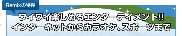 Remixの特長　ワイワイ楽しめるエンターテイメント!!インターネットからカラオケ、スポーツまで